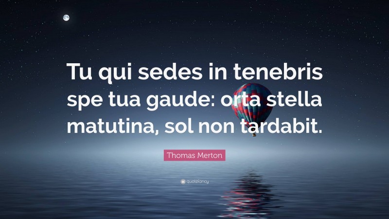 Thomas Merton Quote: “Tu qui sedes in tenebris spe tua gaude: orta stella matutina, sol non tardabit.”
