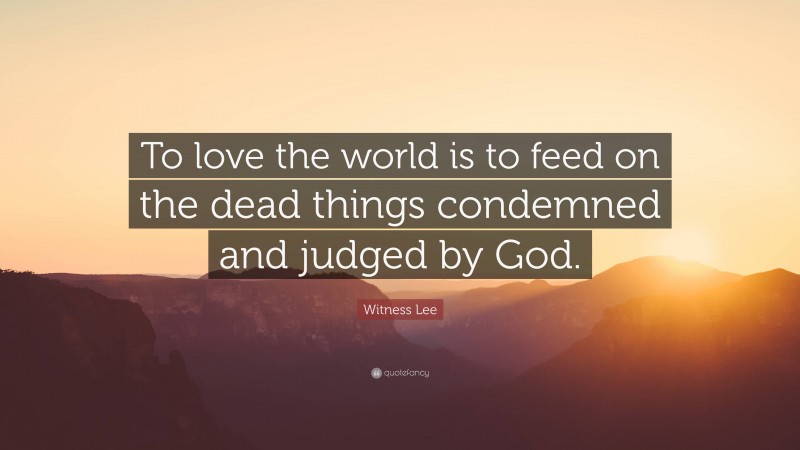 Witness Lee Quote: “To love the world is to feed on the dead things condemned and judged by God.”