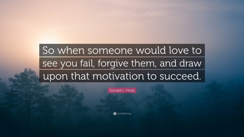 Donald L. Hicks Quote: “So when someone would love to see you fail, forgive them, and draw upon that motivation to succeed.”