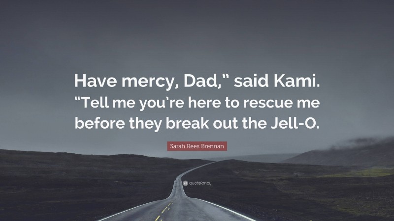 Sarah Rees Brennan Quote: “Have mercy, Dad,” said Kami. “Tell me you’re here to rescue me before they break out the Jell-O.”