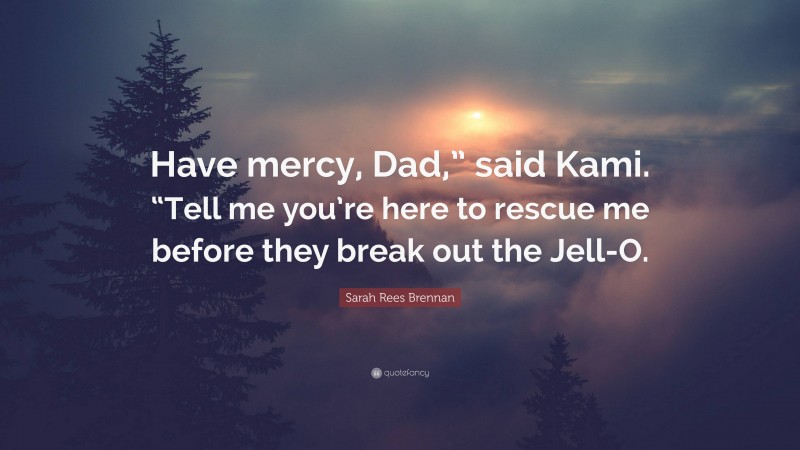 Sarah Rees Brennan Quote: “Have mercy, Dad,” said Kami. “Tell me you’re here to rescue me before they break out the Jell-O.”