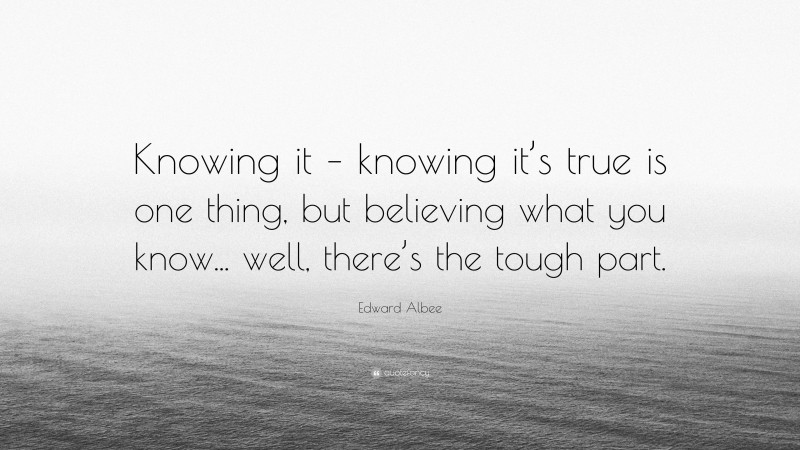 Edward Albee Quote: “Knowing it – knowing it’s true is one thing, but believing what you know... well, there’s the tough part.”