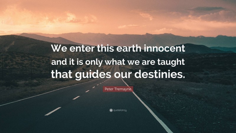Peter Tremayne Quote: “We enter this earth innocent and it is only what we are taught that guides our destinies.”