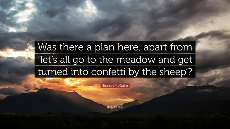 Seanan McGuire Quote: “Was there a plan here, apart from ‘let’s all go to the meadow and get turned into confetti by the sheep’?”