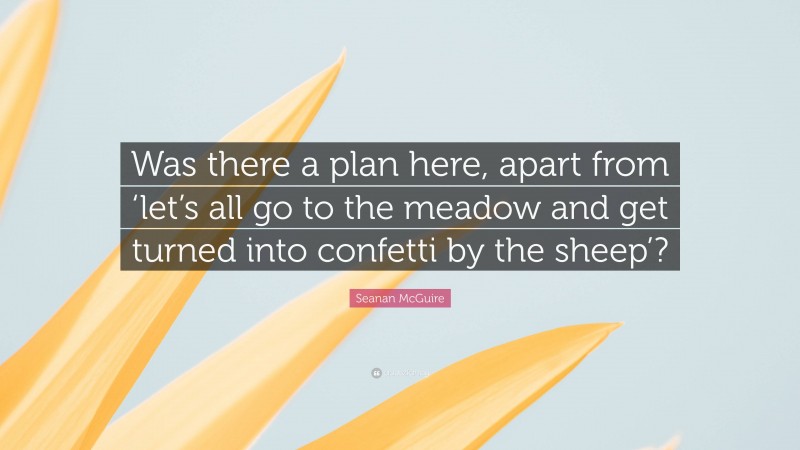 Seanan McGuire Quote: “Was there a plan here, apart from ‘let’s all go to the meadow and get turned into confetti by the sheep’?”