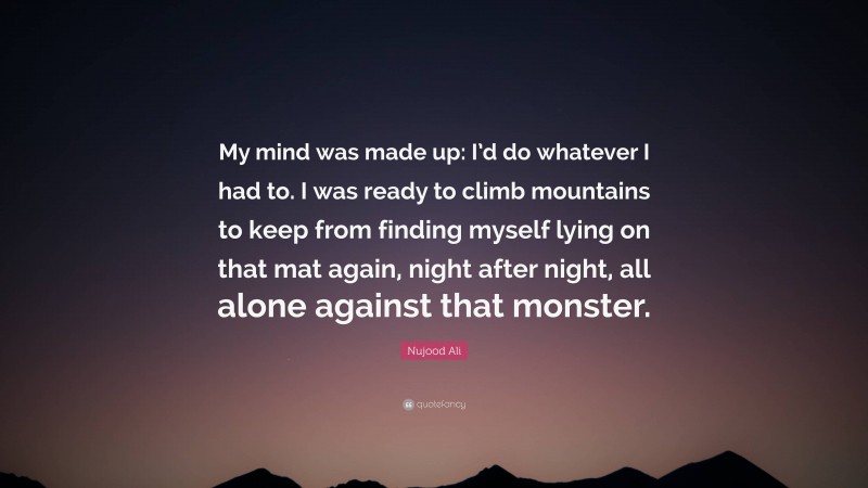 Nujood Ali Quote: “My mind was made up: I’d do whatever I had to. I was ready to climb mountains to keep from finding myself lying on that mat again, night after night, all alone against that monster.”