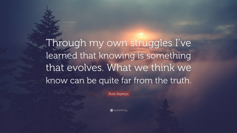 Ruta Sepetys Quote: “Through my own struggles I’ve learned that knowing is something that evolves. What we think we know can be quite far from the truth.”
