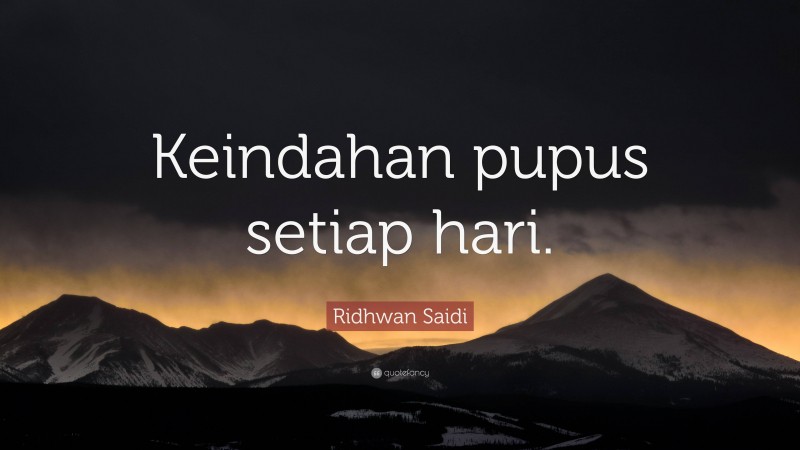Ridhwan Saidi Quote: “Keindahan pupus setiap hari.”