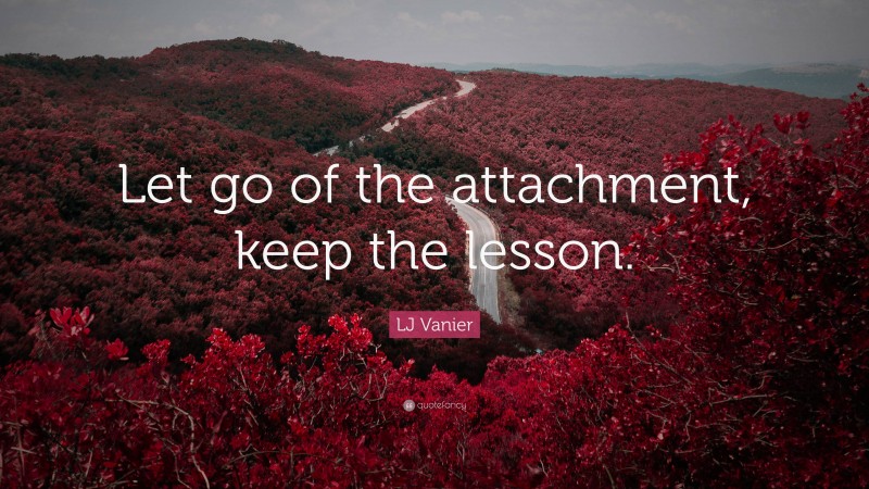 LJ Vanier Quote: “Let go of the attachment, keep the lesson.”
