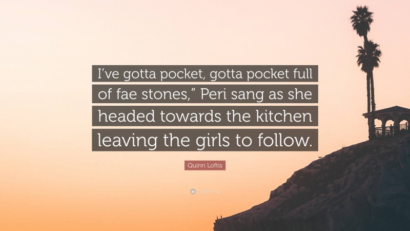 Quinn Loftis Quote: “I’ve gotta pocket, gotta pocket full of fae stones,” Peri sang as she headed towards the kitchen leaving the girls to follow.”