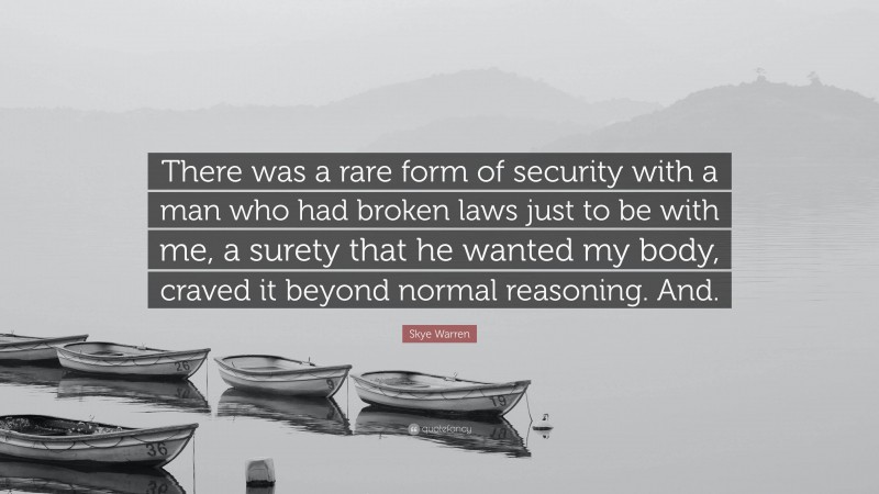 Skye Warren Quote: “There was a rare form of security with a man who had broken laws just to be with me, a surety that he wanted my body, craved it beyond normal reasoning. And.”