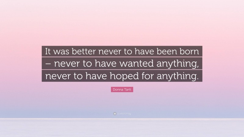 Donna Tartt Quote: “It was better never to have been born – never to have wanted anything, never to have hoped for anything.”