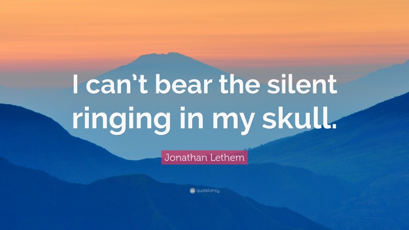 Jonathan Lethem Quote: “I can’t bear the silent ringing in my skull.”