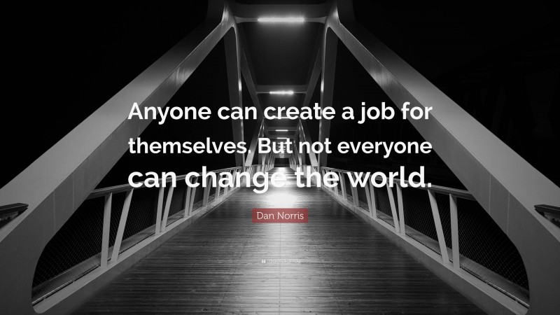 Dan Norris Quote: “Anyone can create a job for themselves. But not everyone can change the world.”