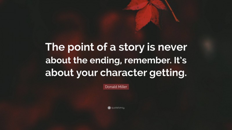 Donald Miller Quote: “The point of a story is never about the ending, remember. It’s about your character getting.”