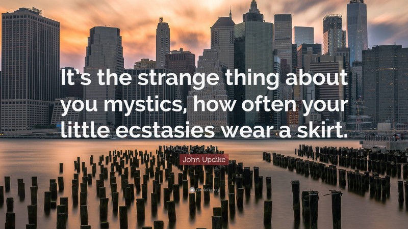 John Updike Quote: “It’s the strange thing about you mystics, how often your little ecstasies wear a skirt.”