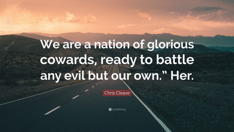 Chris Cleave Quote: “We are a nation of glorious cowards, ready to battle any evil but our own.” Her.”