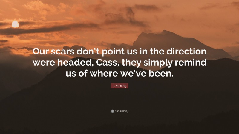 J. Sterling Quote: “Our scars don’t point us in the direction were headed, Cass, they simply remind us of where we’ve been.”