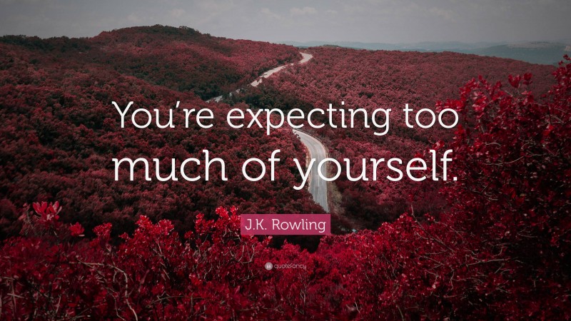 J.K. Rowling Quote: “You’re expecting too much of yourself.”