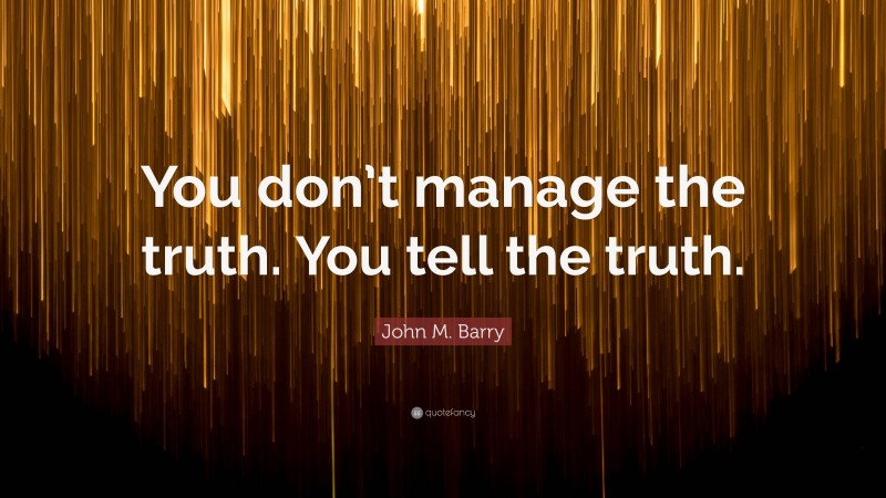 John M. Barry Quote: “You don’t manage the truth. You tell the truth.”