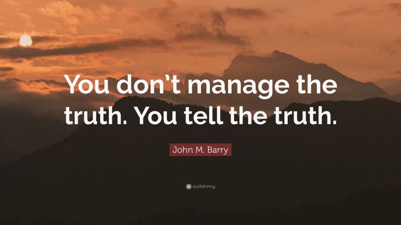 John M. Barry Quote: “You don’t manage the truth. You tell the truth.”