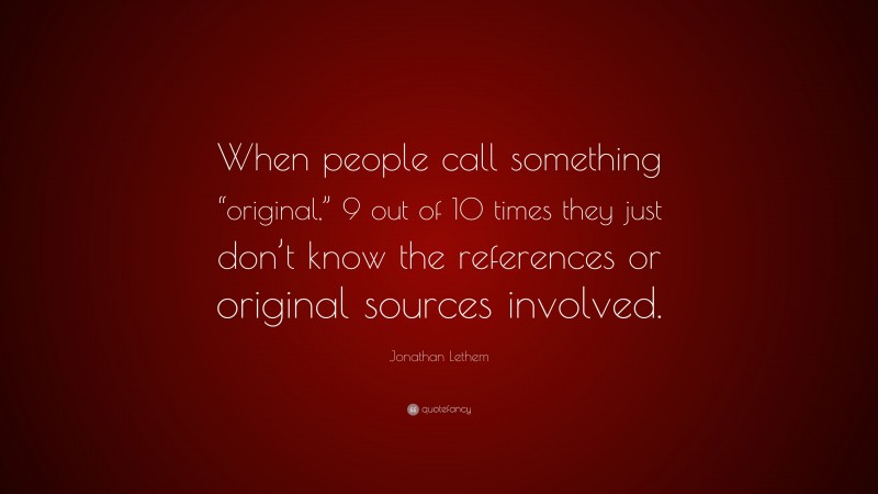 Jonathan Lethem Quote: “When people call something “original,” 9 out of 10 times they just don’t know the references or original sources involved.”