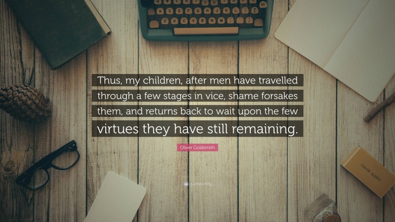 Oliver Goldsmith Quote: “Thus, my children, after men have travelled through a few stages in vice, shame forsakes them, and returns back to wait upon the few virtues they have still remaining.”