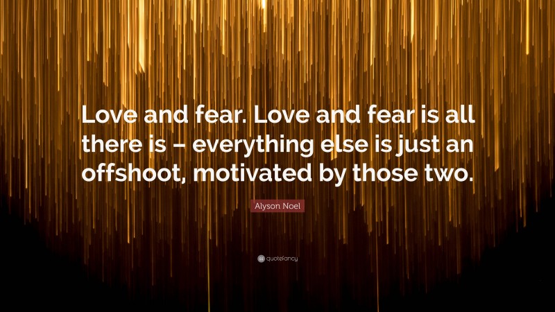 Alyson Noel Quote: “Love and fear. Love and fear is all there is – everything else is just an offshoot, motivated by those two.”