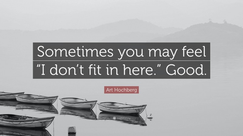 Art Hochberg Quote: “Sometimes you may feel “I don’t fit in here.” Good.”