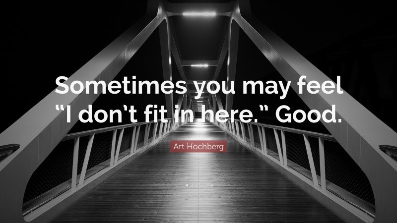 Art Hochberg Quote: “Sometimes you may feel “I don’t fit in here.” Good.”