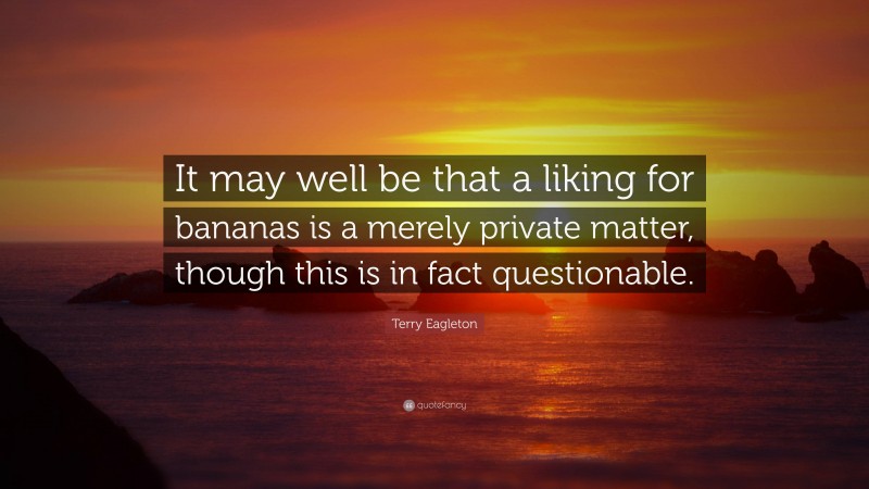 Terry Eagleton Quote: “It may well be that a liking for bananas is a merely private matter, though this is in fact questionable.”