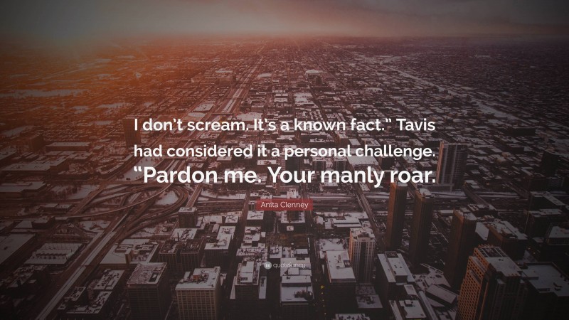 Anita Clenney Quote: “I don’t scream. It’s a known fact.” Tavis had considered it a personal challenge. “Pardon me. Your manly roar.”