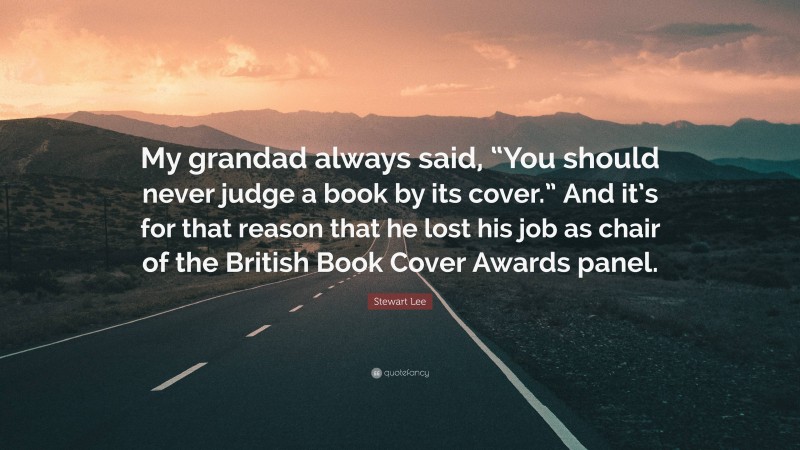 Stewart Lee Quote: “My grandad always said, “You should never judge a book by its cover.” And it’s for that reason that he lost his job as chair of the British Book Cover Awards panel.”