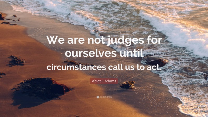 Abigail Adams Quote: “We are not judges for ourselves until circumstances call us to act.”