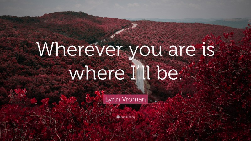 Lynn Vroman Quote: “Wherever you are is where I’ll be.”