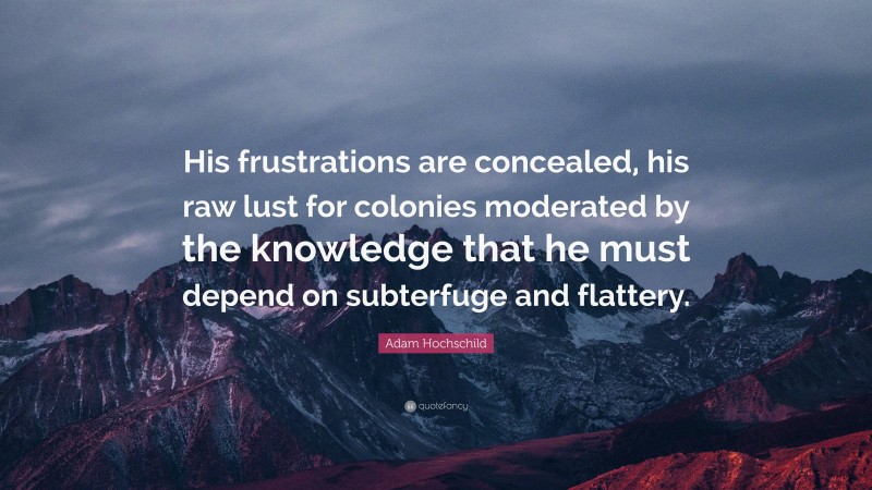 Adam Hochschild Quote: “His frustrations are concealed, his raw lust for colonies moderated by the knowledge that he must depend on subterfuge and flattery.”