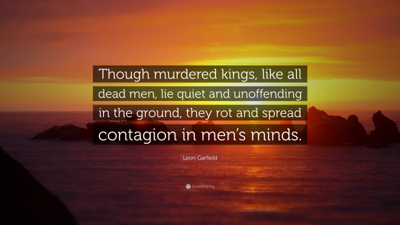Leon Garfield Quote: “Though murdered kings, like all dead men, lie quiet and unoffending in the ground, they rot and spread contagion in men’s minds.”