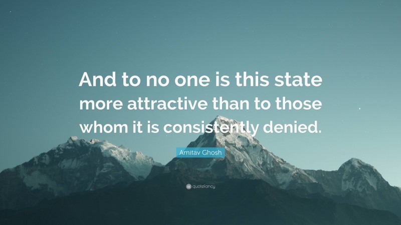 Amitav Ghosh Quote: “And to no one is this state more attractive than to those whom it is consistently denied.”