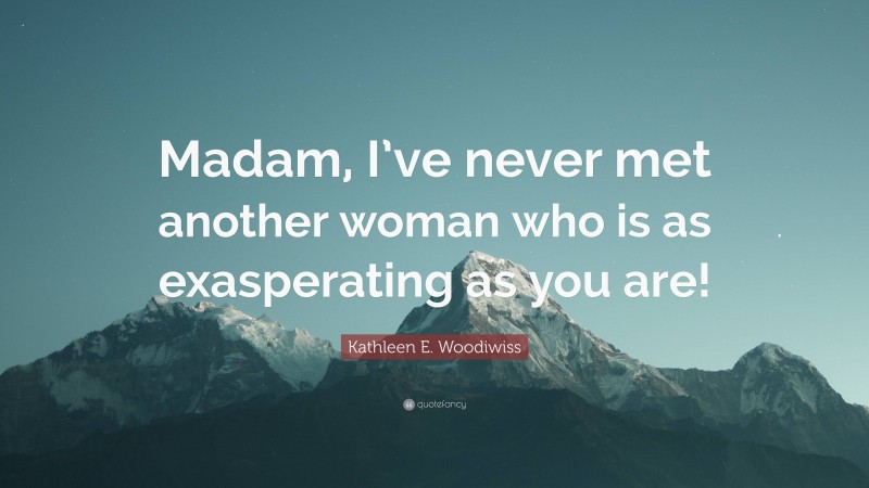 Kathleen E. Woodiwiss Quote: “Madam, I’ve never met another woman who is as exasperating as you are!”