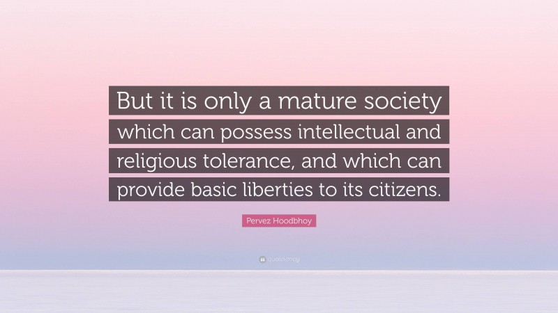 Pervez Hoodbhoy Quote: “But it is only a mature society which can possess intellectual and religious tolerance, and which can provide basic liberties to its citizens.”