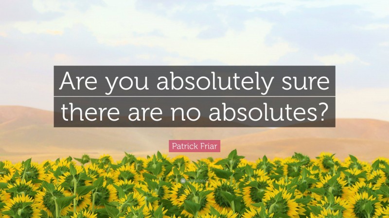 Patrick Friar Quote: “Are you absolutely sure there are no absolutes?”