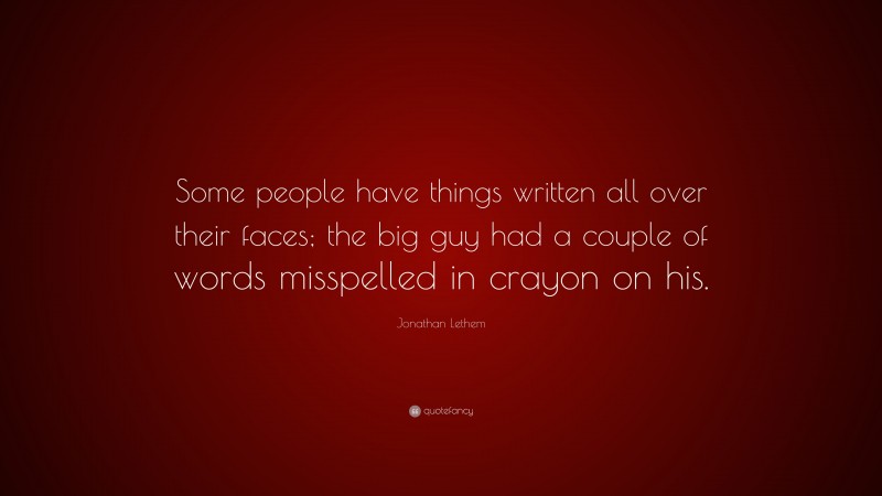 Jonathan Lethem Quote: “Some people have things written all over their faces; the big guy had a couple of words misspelled in crayon on his.”