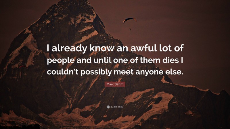 Marc Behm Quote: “I already know an awful lot of people and until one of them dies I couldn’t possibly meet anyone else.”