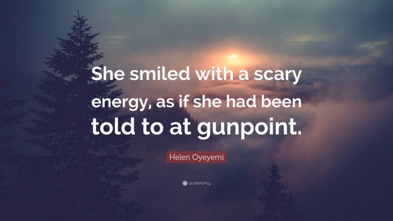 Helen Oyeyemi Quote: “She smiled with a scary energy, as if she had been told to at gunpoint.”