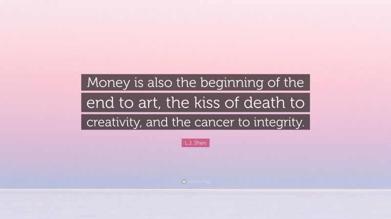 L.J. Shen Quote: “Money is also the beginning of the end to art, the kiss of death to creativity, and the cancer to integrity.”