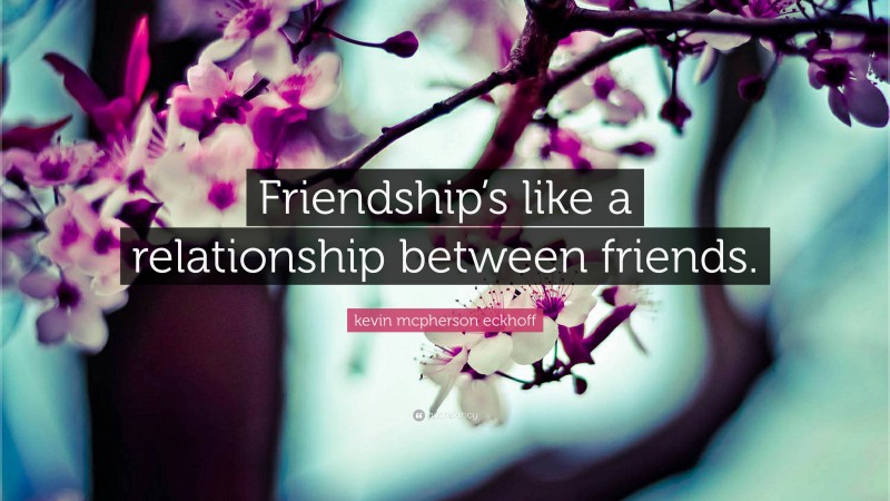 kevin mcpherson eckhoff Quote: “Friendship’s like a relationship between friends.”