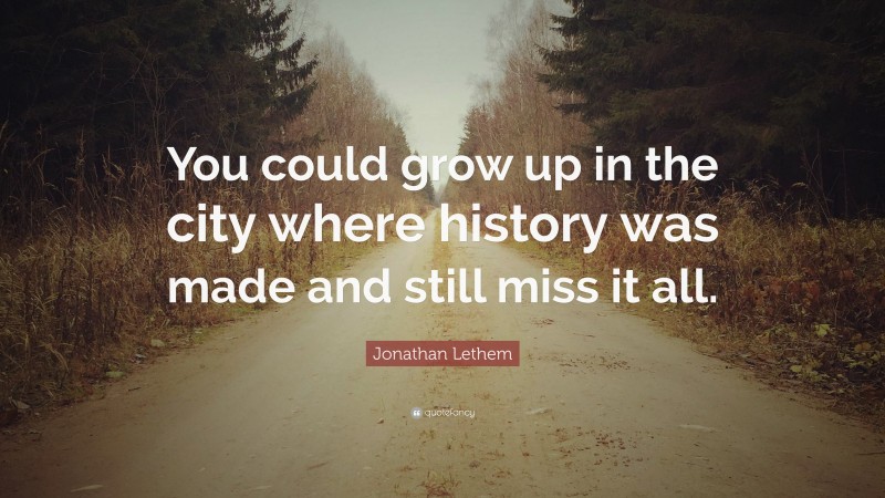 Jonathan Lethem Quote: “You could grow up in the city where history was made and still miss it all.”