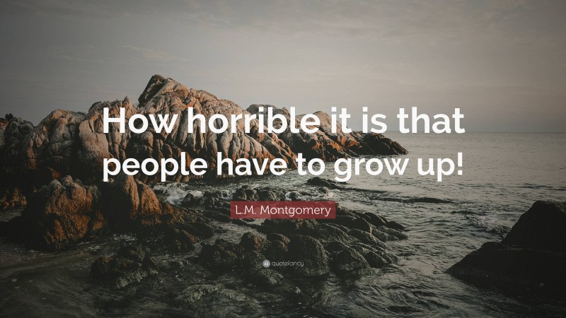 L.M. Montgomery Quote: “How horrible it is that people have to grow up!”