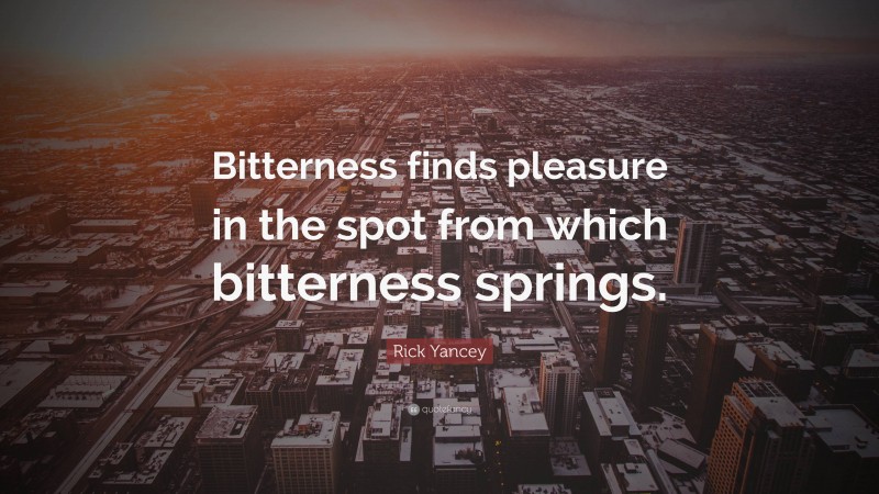 Rick Yancey Quote: “Bitterness finds pleasure in the spot from which bitterness springs.”