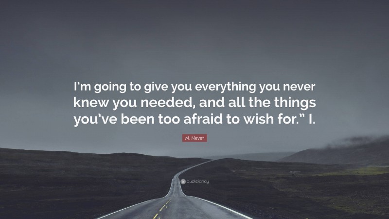 M. Never Quote: “I’m going to give you everything you never knew you needed, and all the things you’ve been too afraid to wish for.” I.”